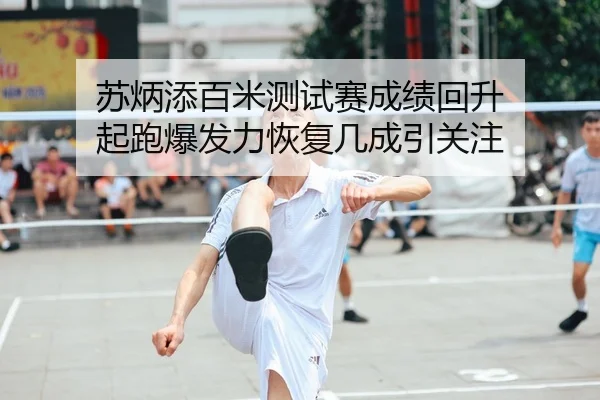 苏炳添百米测试赛成绩回升 起跑爆发力恢复几成引关注