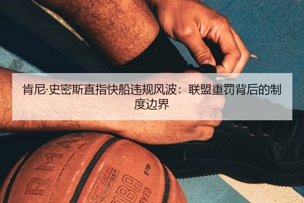 肯尼·史密斯直指快船违规风波：联盟重罚背后的制度边界